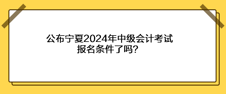 公布宁夏2024年中级会计考试报名条件了吗？