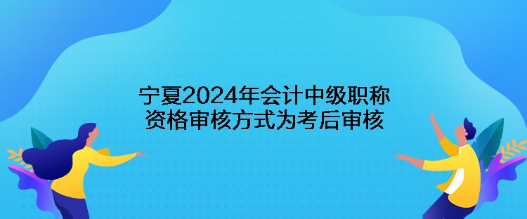 宁夏2024年会计中级职称资格审核方式为考后审核