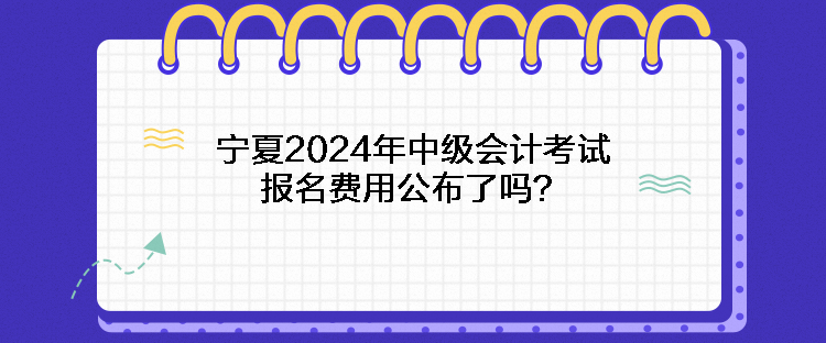 宁夏2024年中级会计考试报名费用公布了吗？