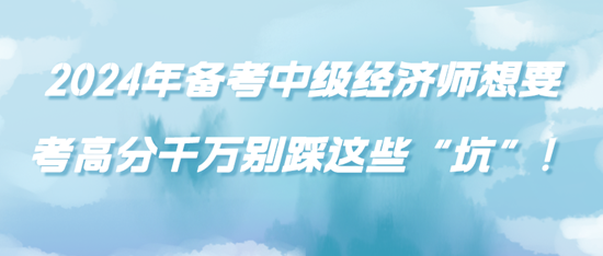 2024年备考中级经济师想要考高分千万别踩这些“坑”！