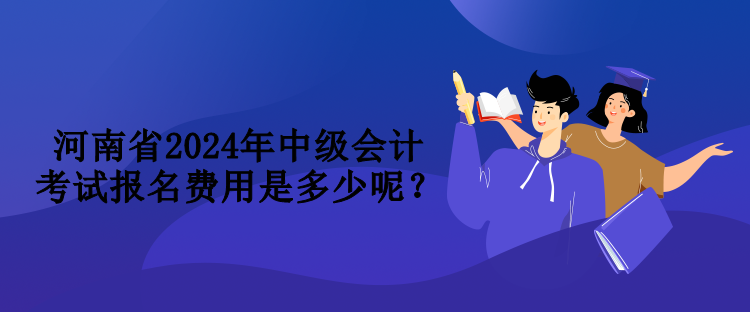 河南省2024年中级会计考试报名费用是多少呢？