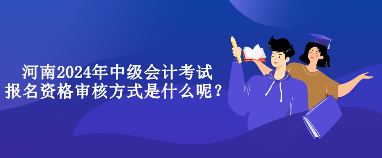 河南2024年中级会计考试报名资格审核方式是什么呢？