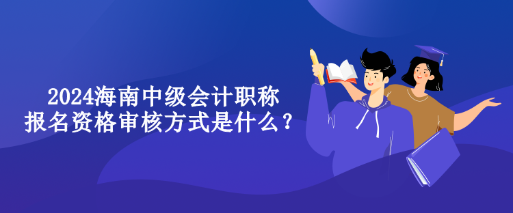 2024海南中级会计职称报名资格审核方式是什么？