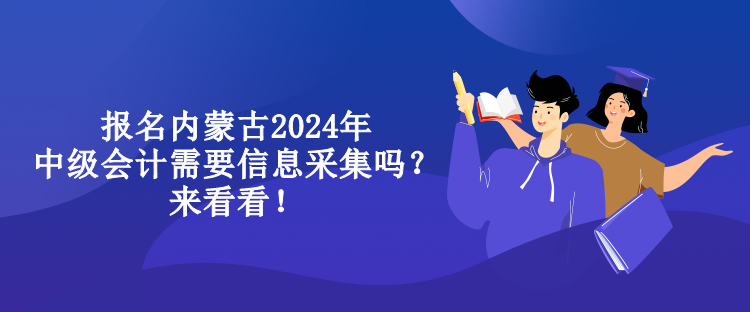 报名内蒙古2024年中级会计需要信息采集吗？来看看！