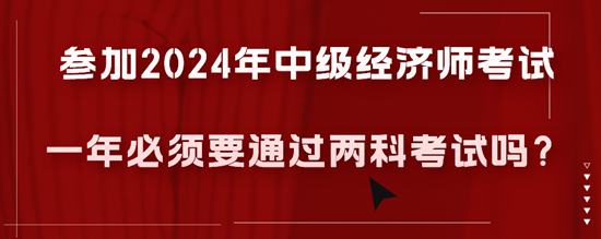 参加2024年中级经济师考试一年必须要通过两科考试吗？