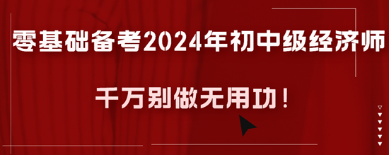 零基础备考2024年初中级经济师千万别做无用功！