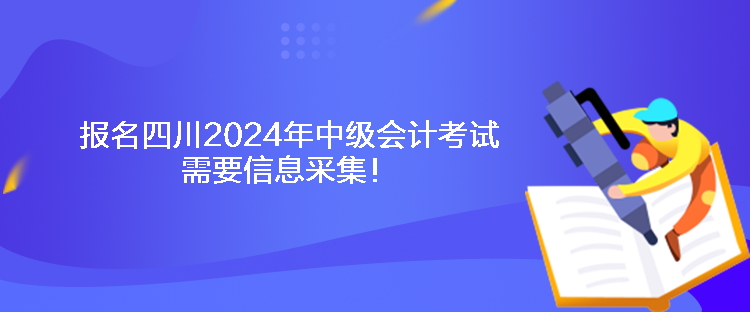 报名四川2024年中级会计考试需要信息采集！