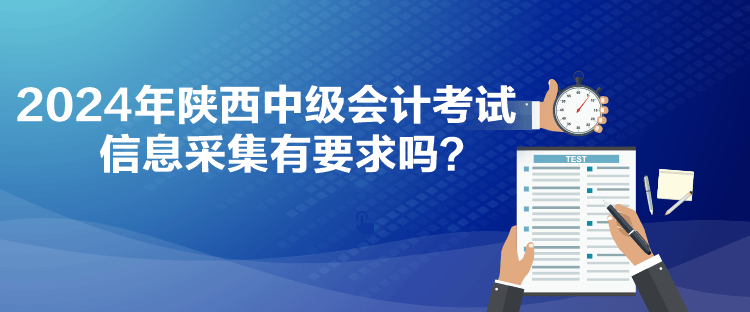 2024年陕西中级会计考试信息采集有要求吗？