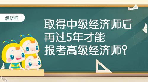 取得中级经济师后 再过5年才能报考高级经济师？