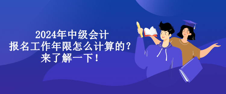 2024年中级会计报名工作年限怎么计算的？来了解一下！