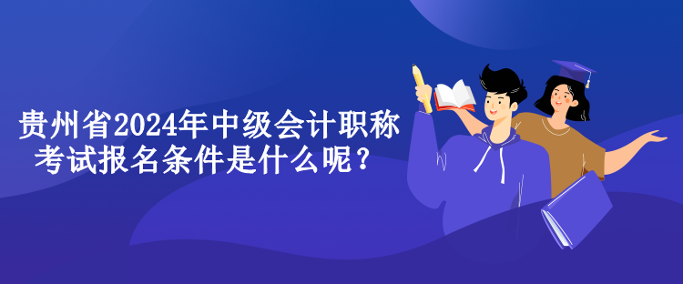 贵州省2024年中级会计职称考试报名条件是什么呢？