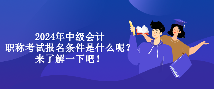 2024年中级会计职称考试报名条件是什么呢？来了解一下吧！