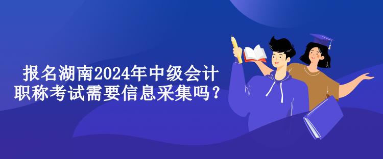 报名湖南2024年中级会计职称考试需要信息采集吗？