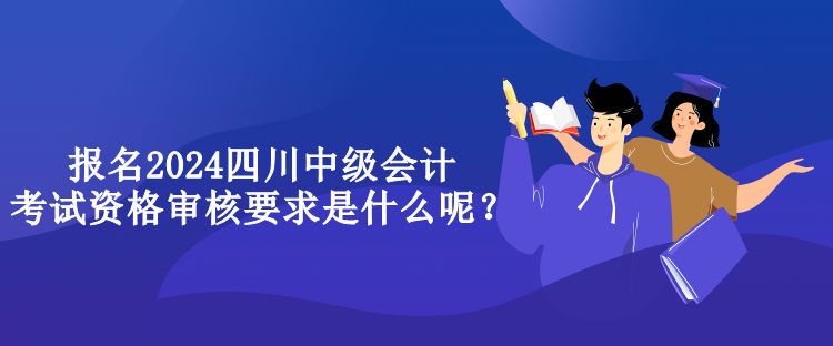 报名2024四川中级会计考试资格审核要求是什么呢？