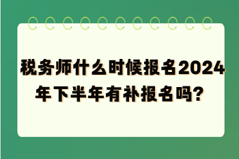 税务师什么时候报名2024年下半年有补报名吗？