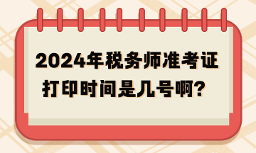 2024年税务师准考证打印时间是几号啊？