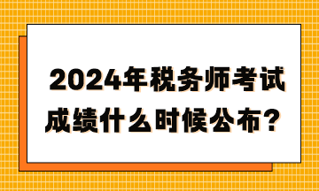 2024年税务师考试成绩什么时候公布？