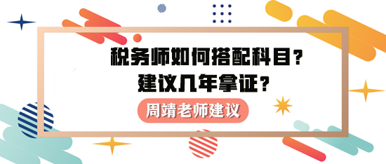 税务师如何进行科目搭配？建议几年拿证？周靖老师建议