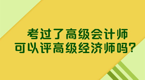 考过了高级会计师 可以评高级经济师吗？