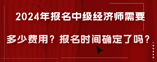 2024年报名中级经济师需要多少费用？报名时间确定了吗？