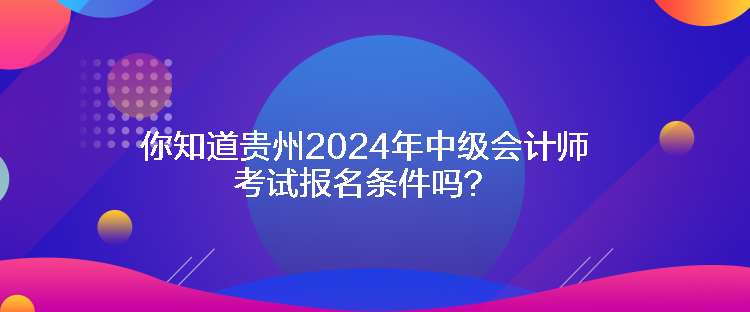 你知道贵州2024年中级会计师考试报名条件吗？