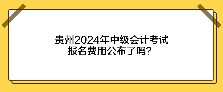 贵州2024年中级会计考试报名费用公布了吗？