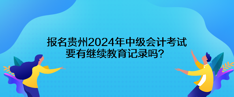 报名贵州2024年中级会计考试要有继续教育记录吗？