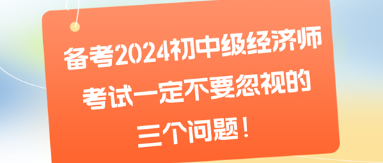 备考2024初中级经济师考试一定不要忽视的三个问题！