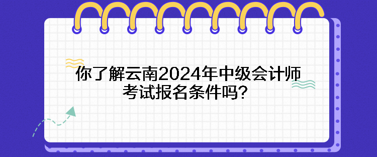 你了解云南2024年中级会计师考试报名条件吗？