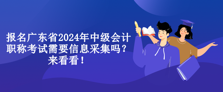 报名广东省2024年中级会计职称考试需要信息采集吗？来看看！