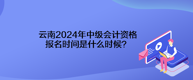 云南2024年中级会计资格报名时间是什么时候？