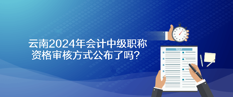 云南2024年会计中级职称资格审核方式公布了吗？