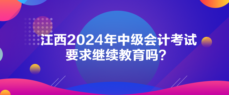 江西2024年中级会计考试要求继续教育吗？