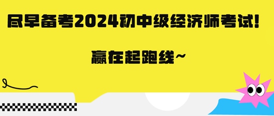 尽早备考2024初中级经济师考试！赢在起跑线~