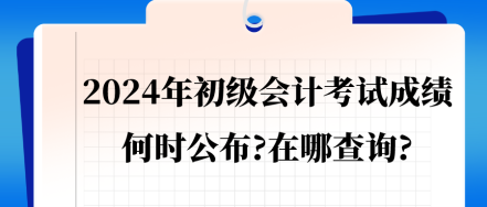 2024年初级会计考试成绩会在何时公布_在哪查询_