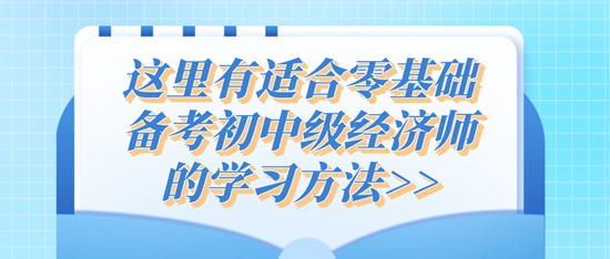 这里有适合零基础备考初中级经济师的学习方法>>