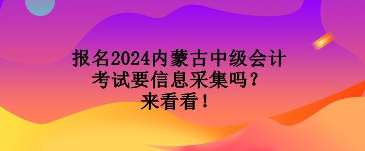 报名2024内蒙古中级会计考试要信息采集吗？来看看！