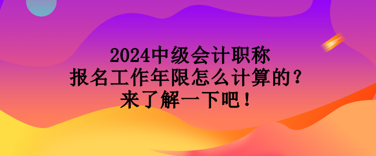 2024中级会计职称报名工作年限怎么计算的？来了解一下吧！