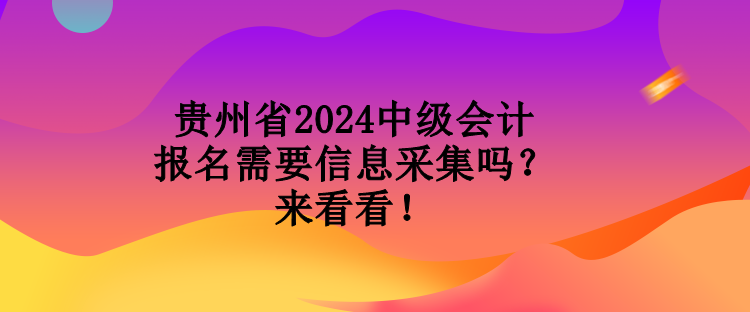 贵州省2024中级会计报名需要信息采集吗？来看看！