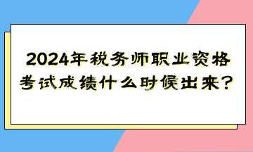 2024年税务师职业资格考试成绩什么时候出来？