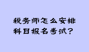 税务师怎么安排科目报名考试？