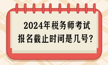 2024年税务师考试报名截止时间是几号呢？