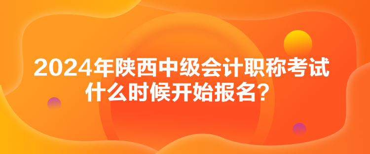 2024年陕西中级会计职称考试什么时候开始报名？