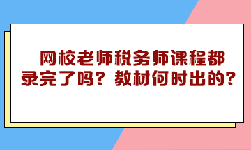 网校老师税务师课程都录完了吗？教材什么时候下来的？