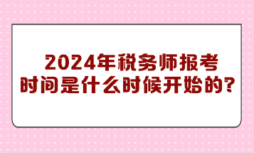 你知道2024年税务师报考时间是什么时候开始的吗？