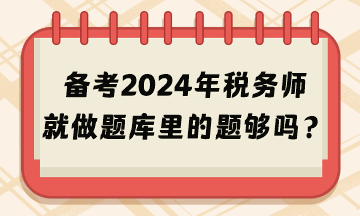 备考2024年税务师考试就做题库里的题够吗？