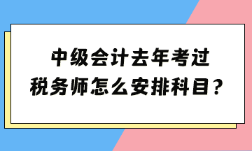 中级去年考过 税务师怎么安排科目？