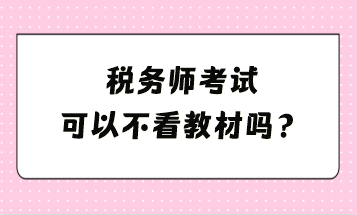 税务师考试可以不看教材吗？