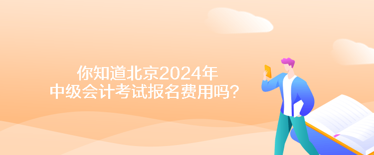 你知道北京2024年中级会计考试报名费用吗？