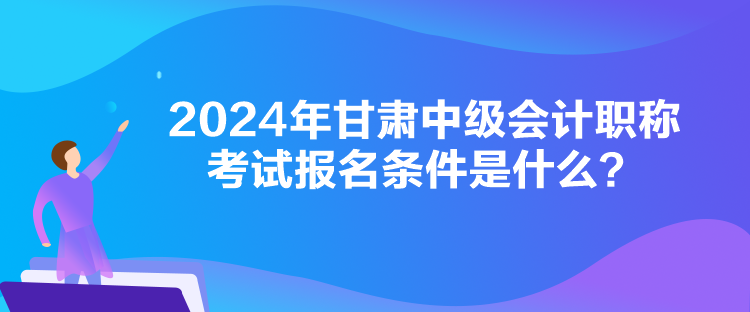 2024年甘肃中级会计职称考试报名条件是什么？